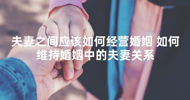 夫妻之间应该如何经营婚姻 如何维持婚姻中的夫妻关系